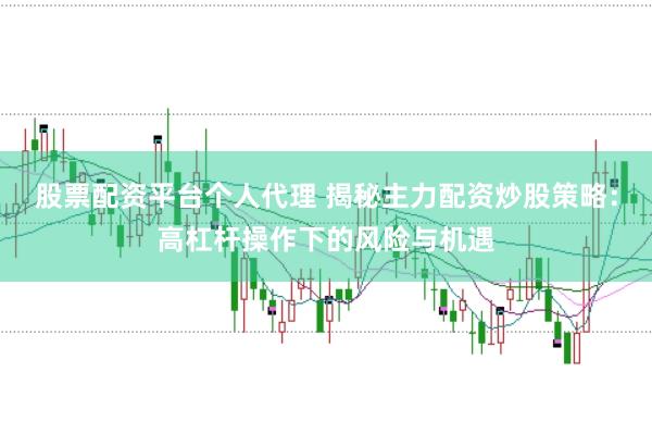 股票配资平台个人代理 揭秘主力配资炒股策略：高杠杆操作下的风险与机遇