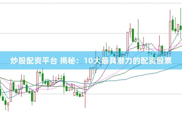 炒股配资平台 揭秘：10大最具潜力的配资股票