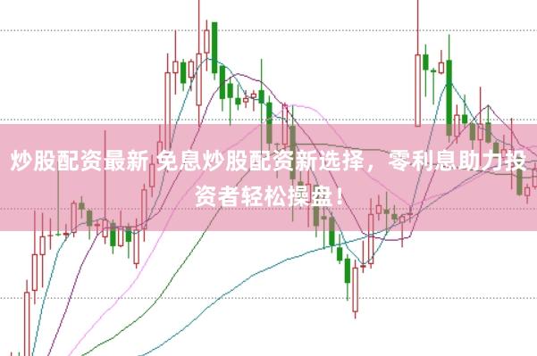 炒股配资最新 免息炒股配资新选择，零利息助力投资者轻松操盘！