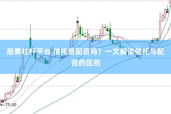 股票杠杆平台 信托是配资吗？一文解读信托与配资的区别