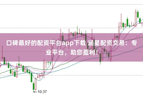 口碑最好的配资平台app下载 涵星配资交易：专业平台，助您盈利！
