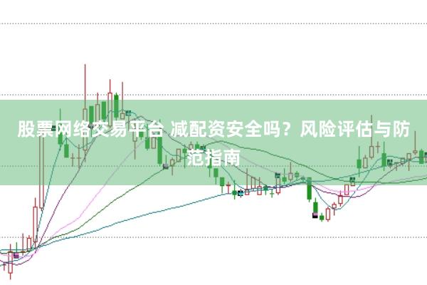 股票网络交易平台 减配资安全吗？风险评估与防范指南