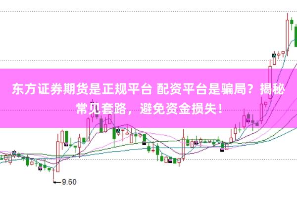 东方证券期货是正规平台 配资平台是骗局？揭秘常见套路，避免资金损失！