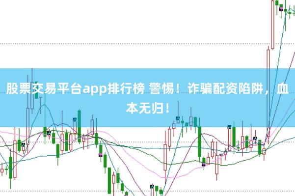 股票交易平台app排行榜 警惕！诈骗配资陷阱，血本无归！