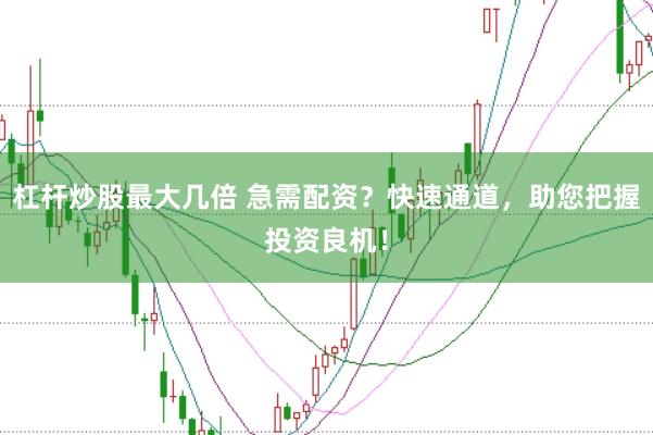 杠杆炒股最大几倍 急需配资？快速通道，助您把握投资良机！