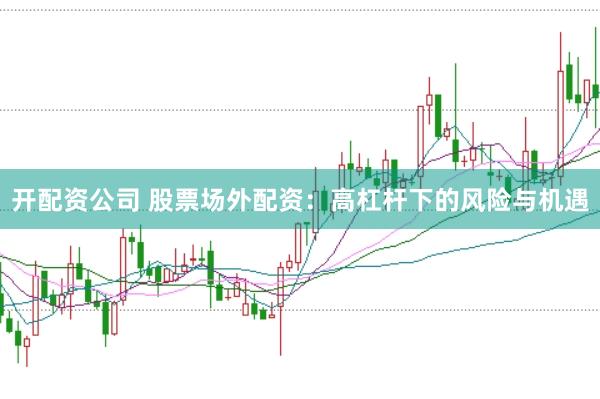 开配资公司 股票场外配资：高杠杆下的风险与机遇