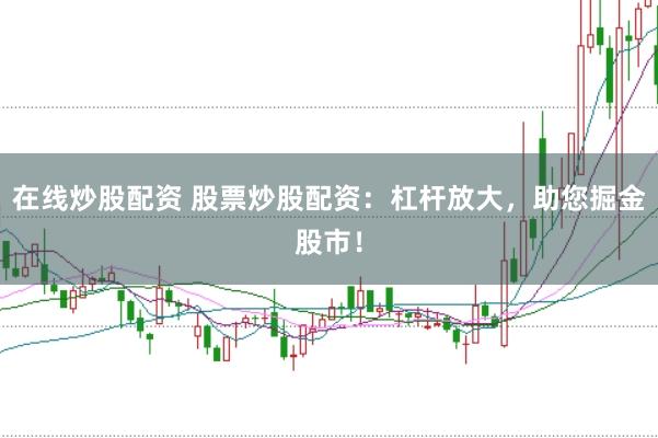 在线炒股配资 股票炒股配资：杠杆放大，助您掘金股市！