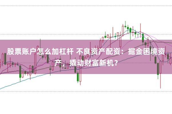 股票账户怎么加杠杆 不良资产配资：掘金困境资产，撬动财富新机？