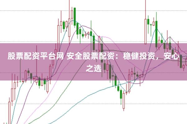 股票配资平台网 安全股票配资：稳健投资，安心之选