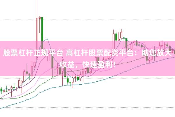 股票杠杆正规平台 高杠杆股票配资平台：助您放大收益，快速盈利！