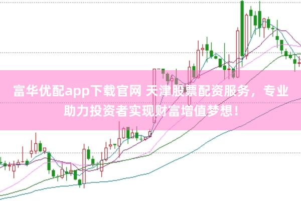 富华优配app下载官网 天津股票配资服务，专业助力投资者实现财富增值梦想！