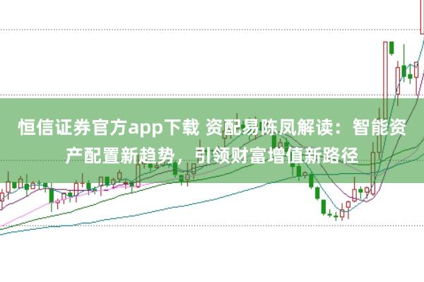 恒信证券官方app下载 资配易陈凤解读：智能资产配置新趋势，引领财富增值新路径