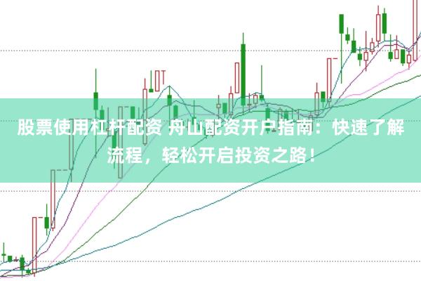 股票使用杠杆配资 舟山配资开户指南：快速了解流程，轻松开启投资之路！