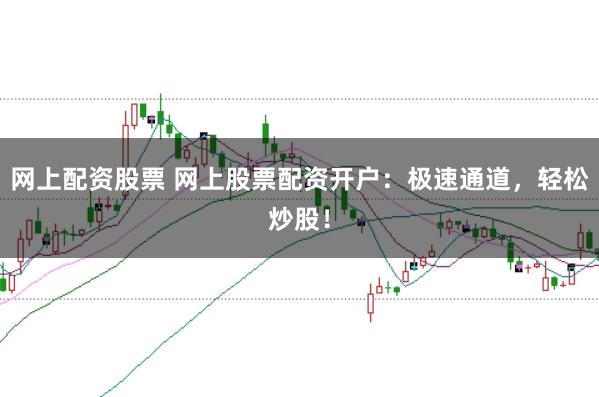 网上配资股票 网上股票配资开户：极速通道，轻松炒股！
