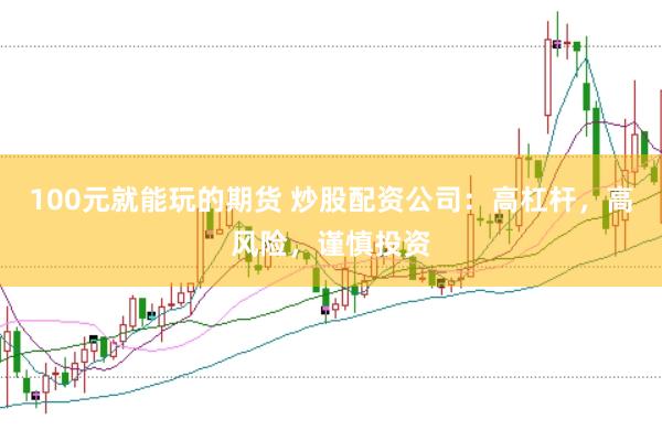 100元就能玩的期货 炒股配资公司：高杠杆，高风险，谨慎投资