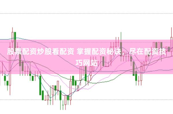 股票配资炒股看配资 掌握配资秘诀，尽在配资技巧网站