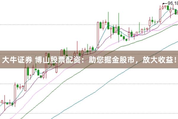 大牛证券 博山股票配资：助您掘金股市，放大收益！