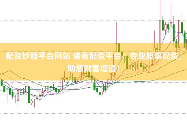 配资炒股平台网站 诸葛配资平台：专业股票配资，助您财富增值！