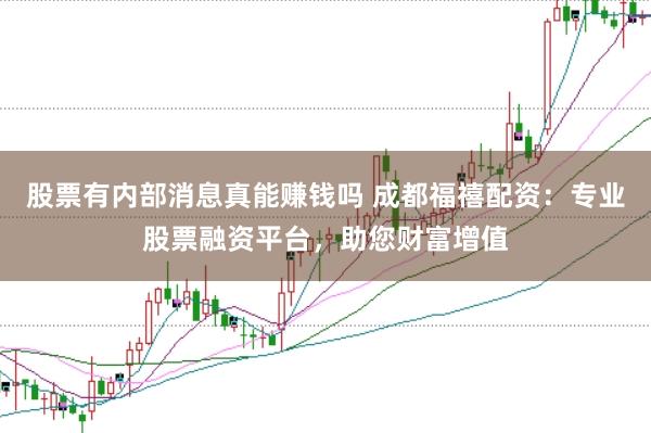 股票有内部消息真能赚钱吗 成都福禧配资：专业股票融资平台，助您财富增值