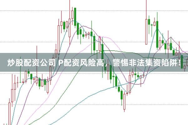 炒股配资公司 P配资风险高，警惕非法集资陷阱！