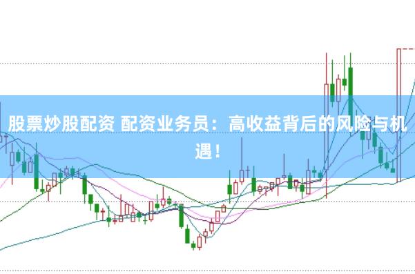 股票炒股配资 配资业务员：高收益背后的风险与机遇！