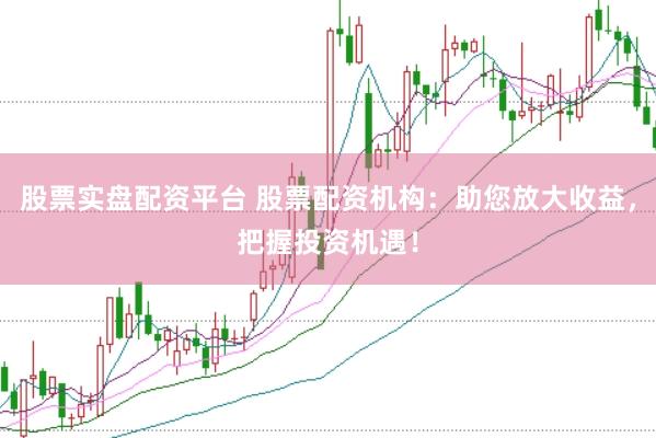 股票实盘配资平台 股票配资机构：助您放大收益，把握投资机遇！