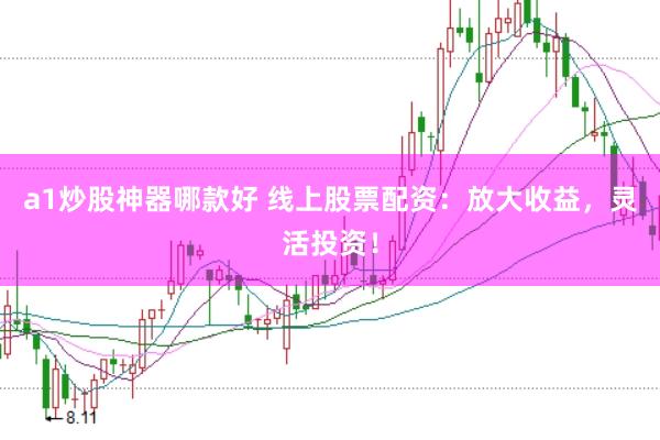 a1炒股神器哪款好 线上股票配资：放大收益，灵活投资！