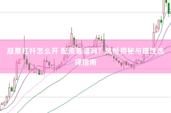股票杠杆怎么开 配资靠谱吗？风险揭秘与理性选择指南