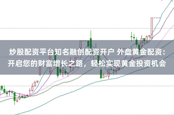 炒股配资平台知名融创配资开户 外盘黄金配资：开启您的财富增长之路，轻松实现黄金投资机会