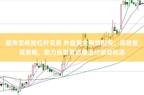 股市怎样加杠杆交易 外盘黄金期货配资：高效投资策略，助力投资者把握金价波动机遇