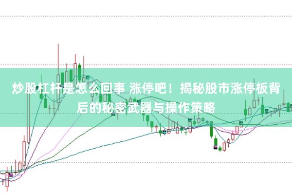 炒股杠杆是怎么回事 涨停吧！揭秘股市涨停板背后的秘密武器与操作策略