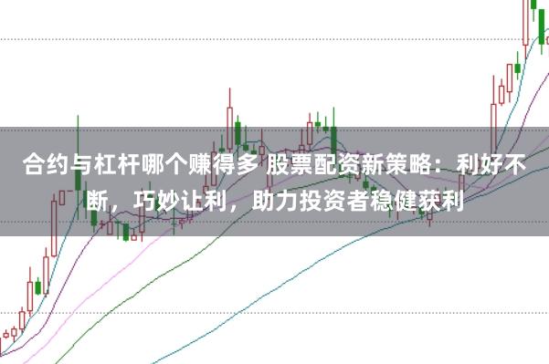 合约与杠杆哪个赚得多 股票配资新策略：利好不断，巧妙让利，助力投资者稳健获利