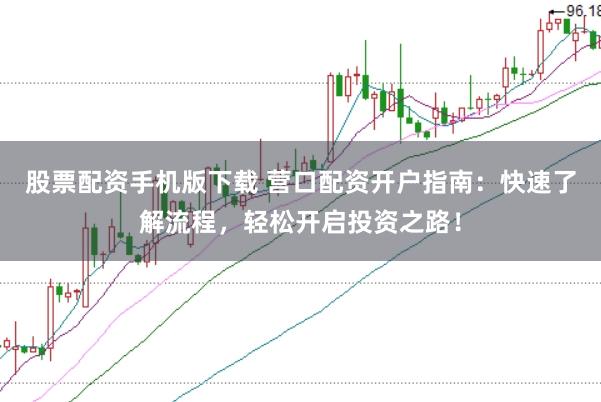 股票配资手机版下载 营口配资开户指南：快速了解流程，轻松开启投资之路！