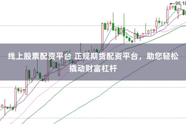 线上股票配资平台 正规期货配资平台，助您轻松撬动财富杠杆