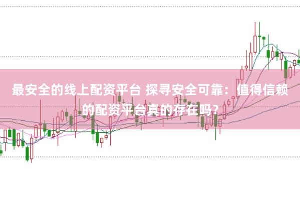 最安全的线上配资平台 探寻安全可靠：值得信赖的配资平台真的存在吗？