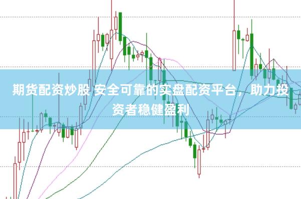 期货配资炒股 安全可靠的实盘配资平台，助力投资者稳健盈利