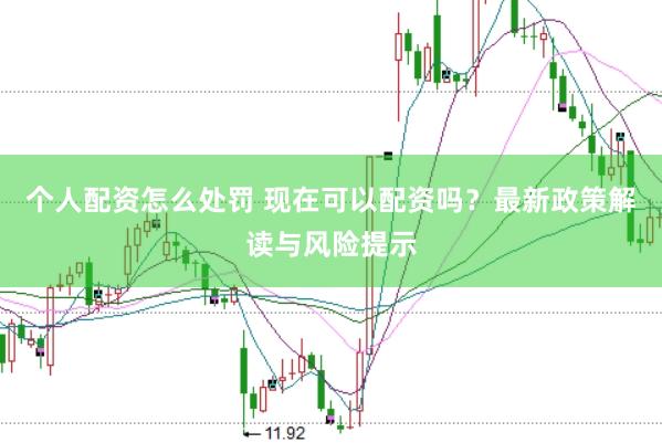 个人配资怎么处罚 现在可以配资吗？最新政策解读与风险提示