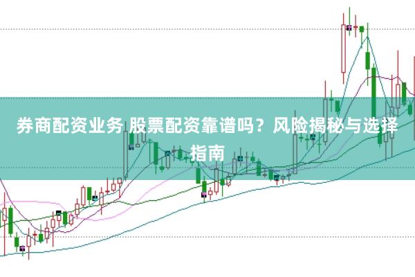 券商配资业务 股票配资靠谱吗？风险揭秘与选择指南