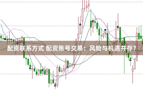 配资联系方式 配资账号交易：风险与机遇并存？