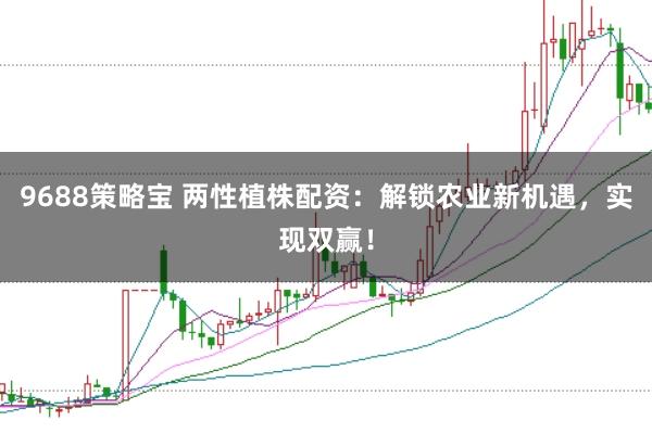 9688策略宝 两性植株配资：解锁农业新机遇，实现双赢！