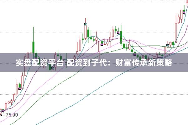 实盘配资平台 配资到子代：财富传承新策略