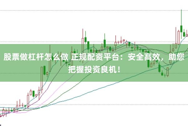 股票做杠杆怎么做 正规配资平台：安全高效，助您把握投资良机！