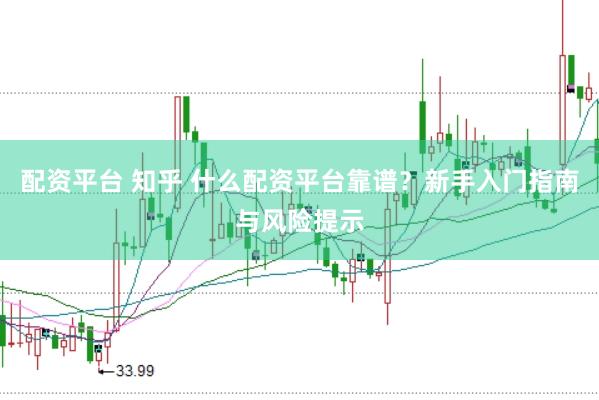配资平台 知乎 什么配资平台靠谱？新手入门指南与风险提示