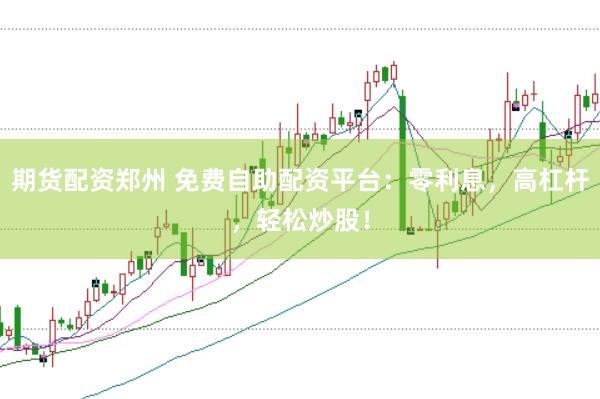 期货配资郑州 免费自助配资平台：零利息，高杠杆，轻松炒股！