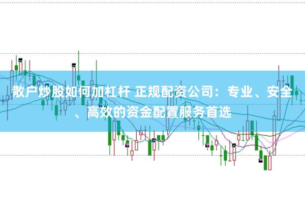 散户炒股如何加杠杆 正规配资公司：专业、安全、高效的资金配置服务首选