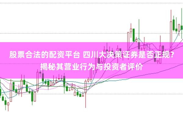 股票合法的配资平台 四川大决策证券是否正规？揭秘其营业行为与投资者评价