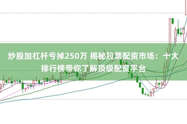 炒股加杠杆亏掉250万 揭秘股票配资市场：十大排行榜带你了解顶级配资平台