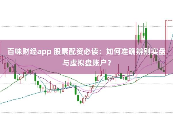 百味财经app 股票配资必读：如何准确辨别实盘与虚拟盘账户？