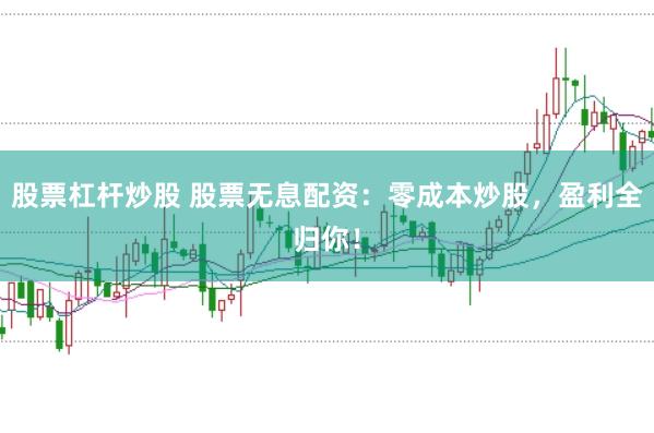 股票杠杆炒股 股票无息配资：零成本炒股，盈利全归你！