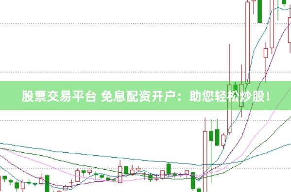 股票交易平台 免息配资开户：助您轻松炒股！